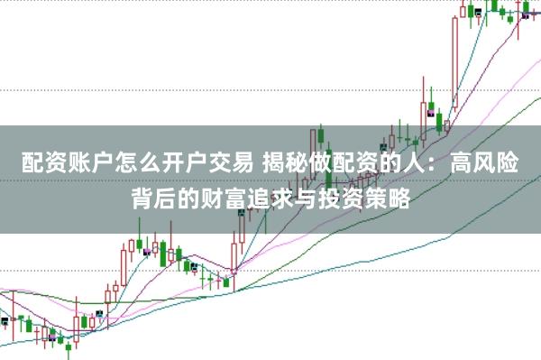 配资账户怎么开户交易 揭秘做配资的人:高风险背后的财富追求与投资策略
