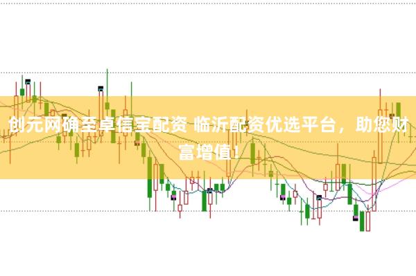 创元网确至卓信宝配资 临沂配资优选平台,助您财富增值!