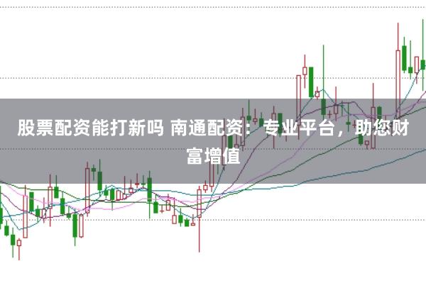 股票配资能打新吗 南通配资:专业平台,助您财富增值