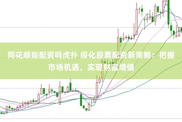 同花顺能配资吗虎扑 绥化股票配资新策略:把握市场机遇,实现财富增值