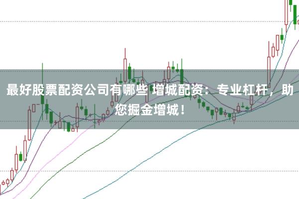 最好股票配资公司有哪些 增城配资:专业杠杆,助您掘金增城!