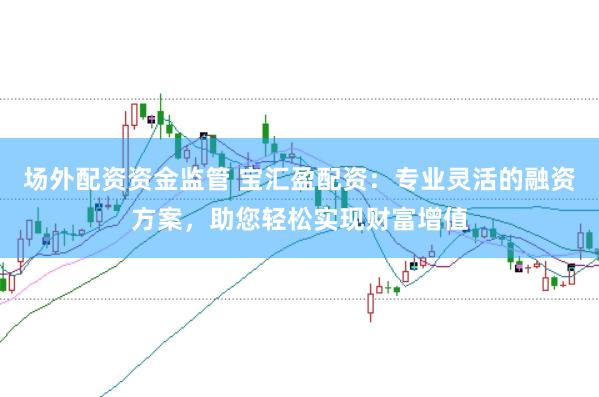 场外配资资金监管 宝汇盈配资:专业灵活的融资方案,助您轻松实现财富增值