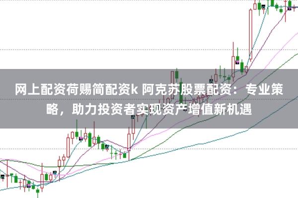 网上配资荷赐简配资k 阿克苏股票配资:专业策略,助力投资者实现资产增值新机遇