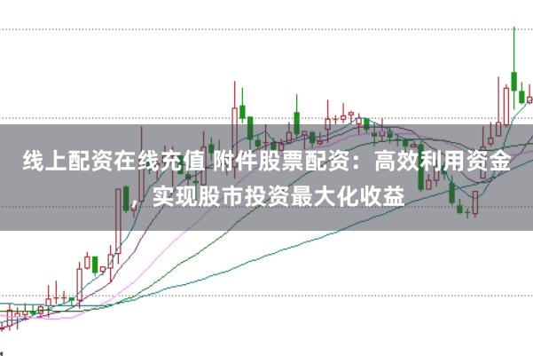 线上配资在线充值 附件股票配资:高效利用资金,实现股市投资最大化收益