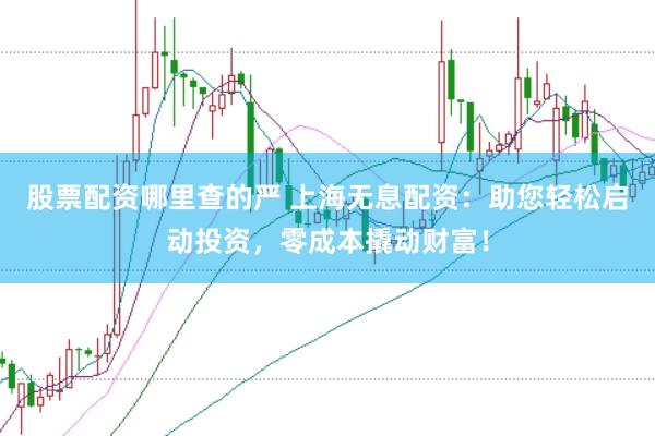 股票配资哪里查的严 上海无息配资:助您轻松启动投资,零成本撬动财富!