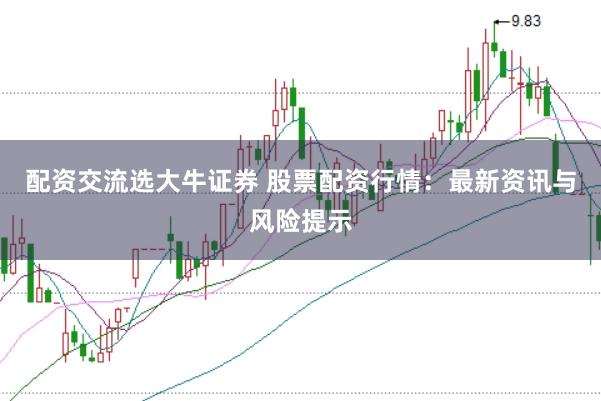 配资交流选大牛证券 股票配资行情:最新资讯与风险提示