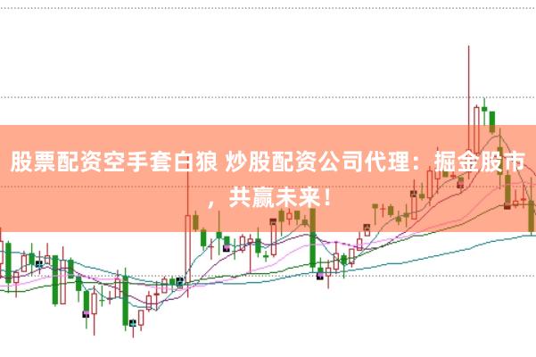 股票配资空手套白狼 炒股配资公司代理:掘金股市,共赢未来!