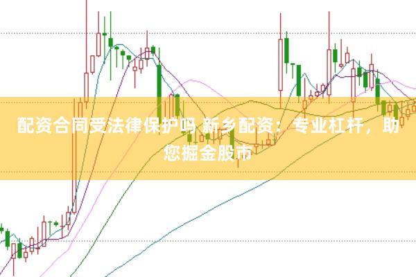 配资合同受法律保护吗 新乡配资:专业杠杆,助您掘金股市
