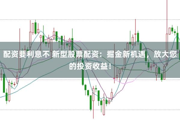 配资要利息不 新型股票配资:掘金新机遇,放大您的投资收益!