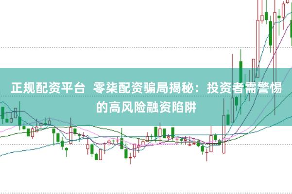 正规配资平台  零柒配资骗局揭秘：投资者需警惕的高风险融资陷阱
