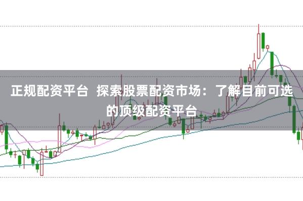 正规配资平台  探索股票配资市场：了解目前可选的顶级配资平台