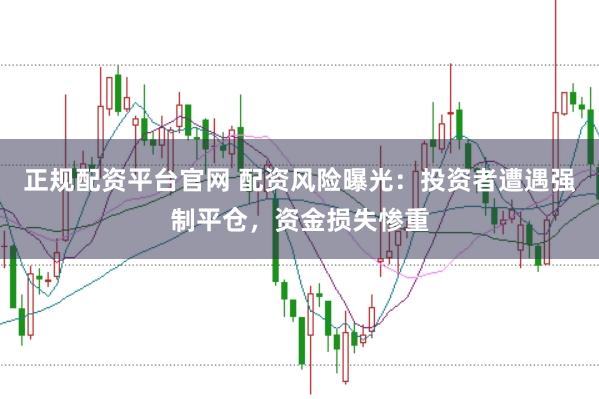 正规配资平台官网 配资风险曝光：投资者遭遇强制平仓，资金损失惨重