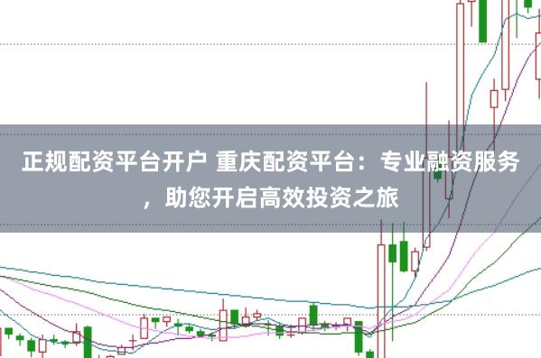 正规配资平台开户 重庆配资平台：专业融资服务，助您开启高效投资之旅
