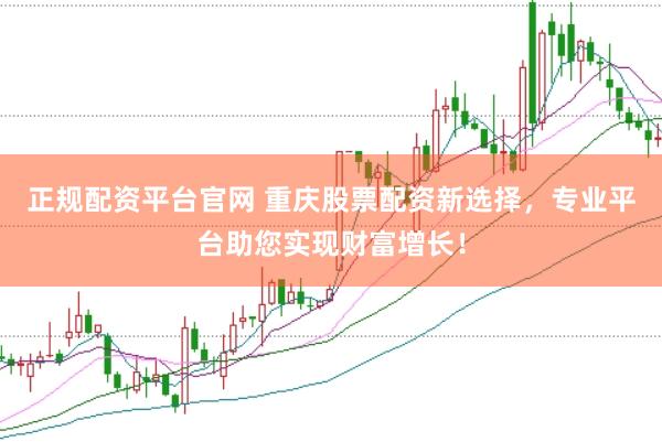 正规配资平台官网 重庆股票配资新选择，专业平台助您实现财富增长！