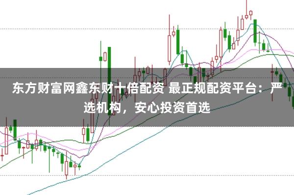 东方财富网鑫东财十倍配资 最正规配资平台:严选机构,安心投资首选