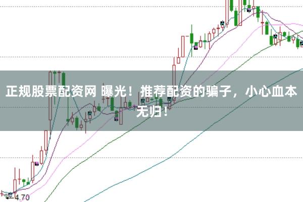 正规股票配资网 曝光!推荐配资的骗子,小心血本无归!
