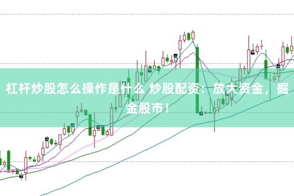 杠杆炒股怎么操作是什么 炒股配资:放大资金,掘金股市!
