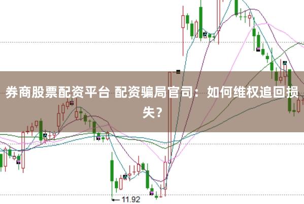 券商股票配资平台 配资骗局官司:如何维权追回损失?