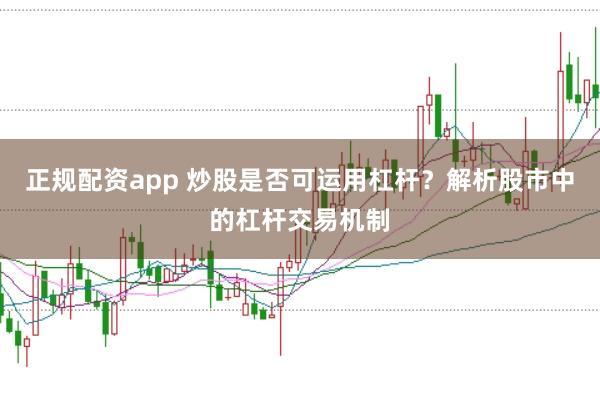 正规配资app 炒股是否可运用杠杆？解析股市中的杠杆交易机制