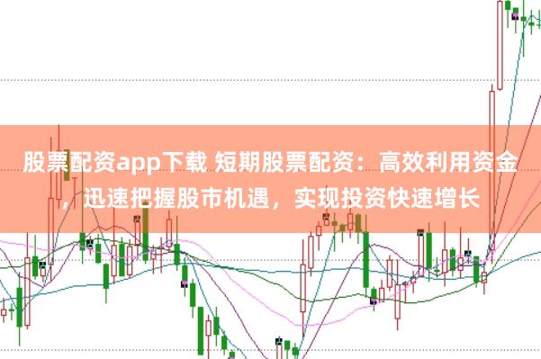 股票配资app下载 短期股票配资：高效利用资金，迅速把握股市机遇，实现投资快速增长
