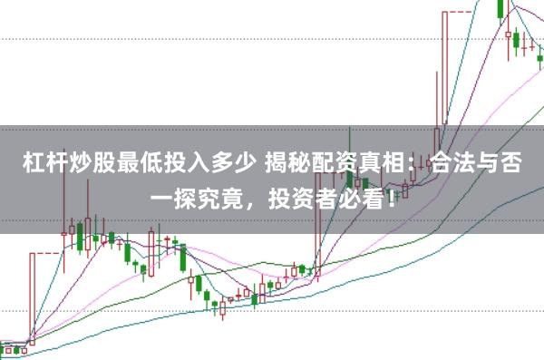 杠杆炒股最低投入多少 揭秘配资真相:合法与否一探究竟,投资者必看!