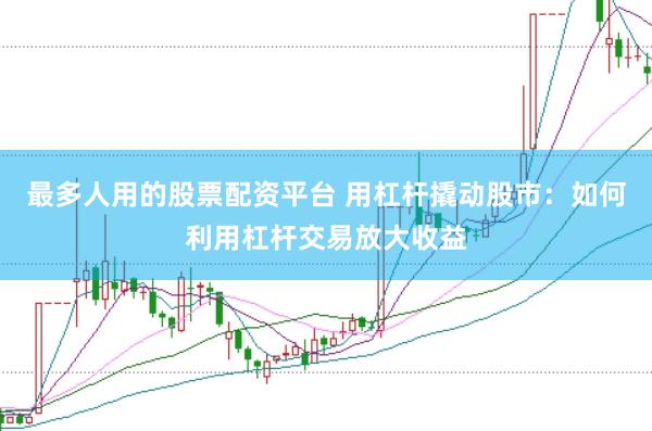最多人用的股票配资平台 用杠杆撬动股市:如何利用杠杆交易放大收益