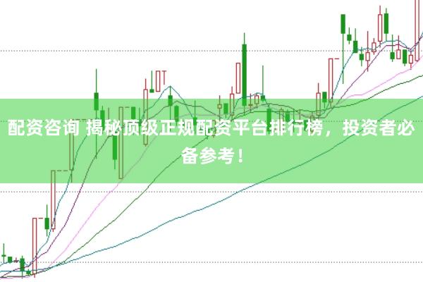 配资咨询 揭秘顶级正规配资平台排行榜，投资者必备参考！