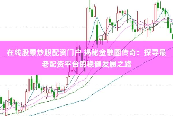 在线股票炒股配资门户 揭秘金融圈传奇：探寻最老配资平台的稳健发展之路