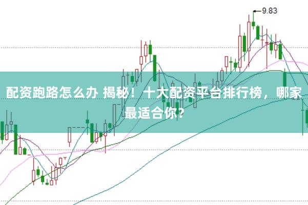 配资跑路怎么办 揭秘！十大配资平台排行榜，哪家最适合你？