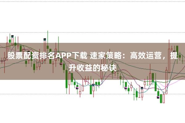 股票配资排名APP下载 速家策略：高效运营，提升收益的秘诀