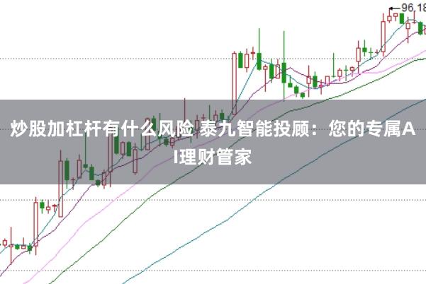 炒股加杠杆有什么风险 泰九智能投顾:您的专属AI理财管家