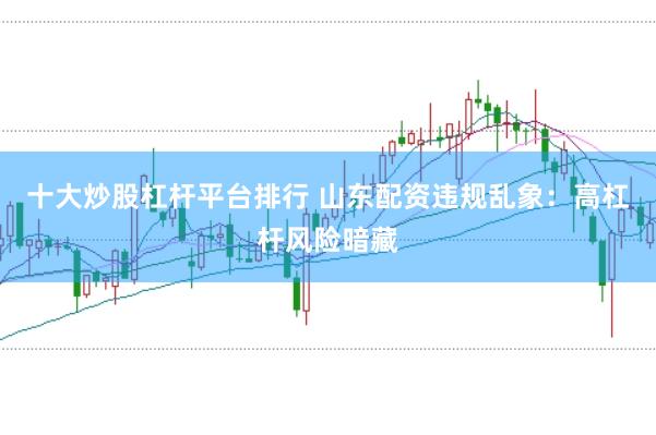 十大炒股杠杆平台排行 山东配资违规乱象:高杠杆风险暗藏