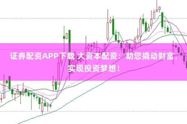 证券配资APP下载 大资本配资:助您撬动财富,实现投资梦想!
