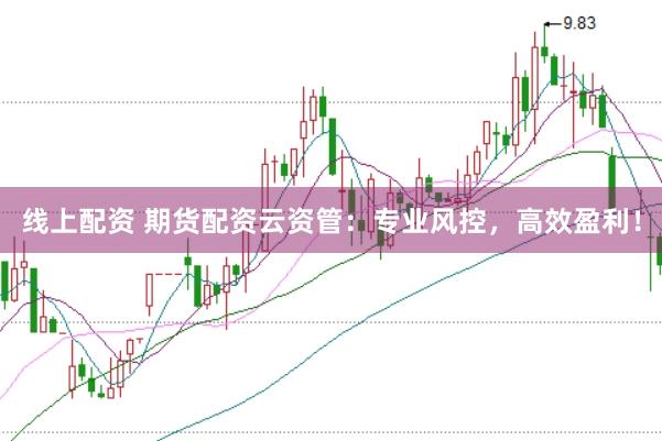 线上配资 期货配资云资管：专业风控，高效盈利！