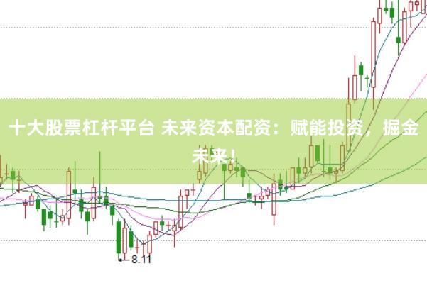 十大股票杠杆平台 未来资本配资：赋能投资，掘金未来！