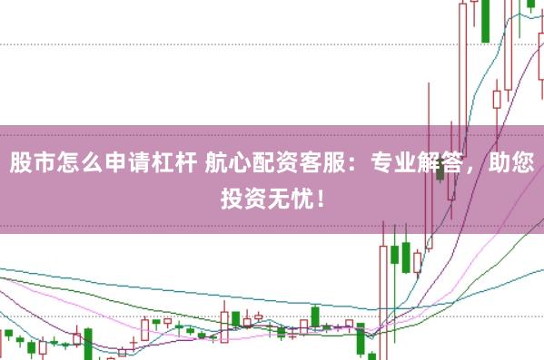 股市怎么申请杠杆 航心配资客服:专业解答,助您投资无忧!