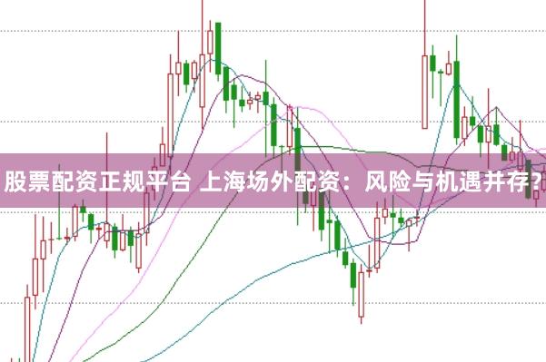 股票配资正规平台 上海场外配资:风险与机遇并存?