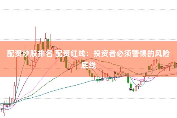 配资炒股排名 配资红线：投资者必须警惕的风险底线