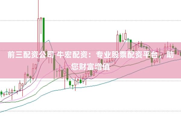 前三配资公司 牛宏配资：专业股票配资平台，助您财富增值