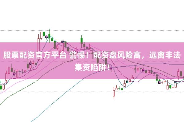 股票配资官方平台 警惕！配资盘风险高，远离非法集资陷阱！
