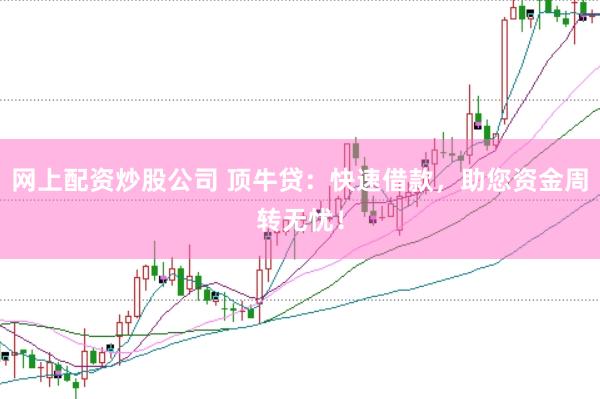 网上配资炒股公司 顶牛贷：快速借款，助您资金周转无忧！
