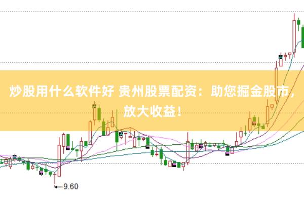 炒股用什么软件好 贵州股票配资:助您掘金股市,放大收益!