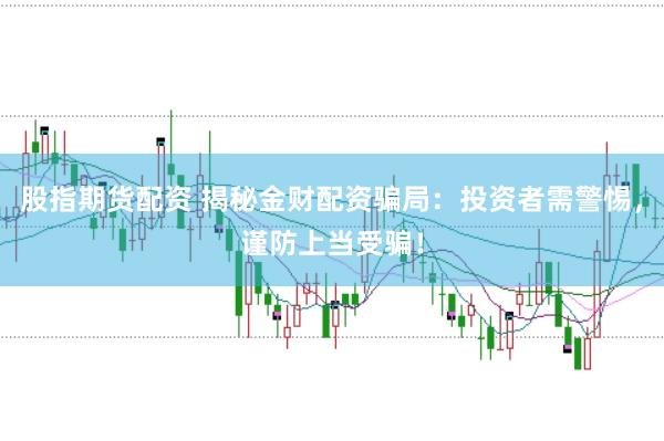 股指期货配资 揭秘金财配资骗局：投资者需警惕，谨防上当受骗！