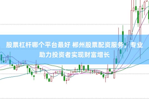 股票杠杆哪个平台最好 郴州股票配资服务，专业助力投资者实现财富增长