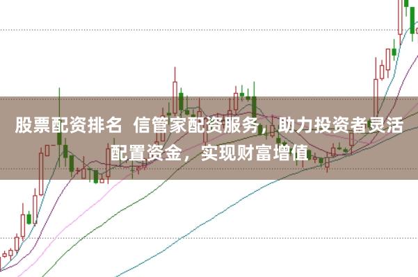 股票配资排名  信管家配资服务，助力投资者灵活配置资金，实现财富增值