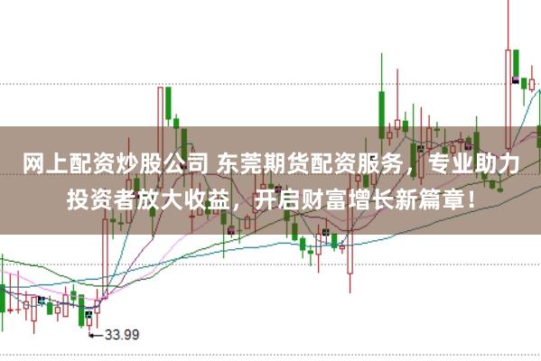 网上配资炒股公司 东莞期货配资服务，专业助力投资者放大收益，开启财富增长新篇章！