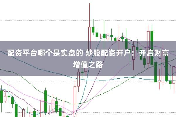 配资平台哪个是实盘的 炒股配资开户：开启财富增值之路
