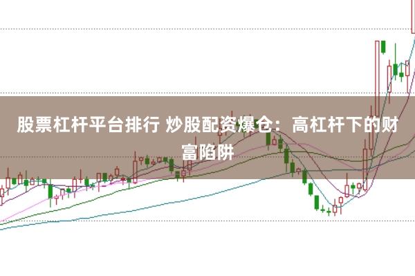股票杠杆平台排行 炒股配资爆仓：高杠杆下的财富陷阱