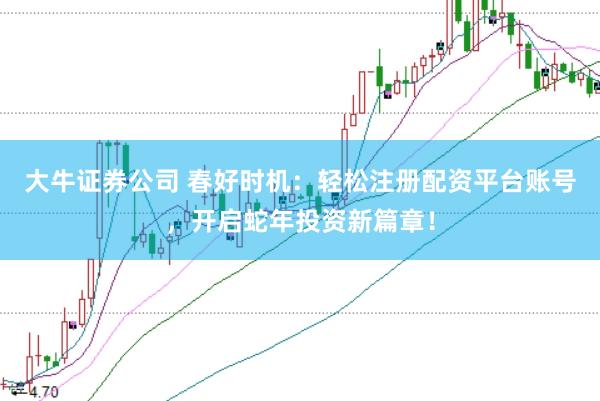 大牛证券公司 春好时机：轻松注册配资平台账号，开启蛇年投资新篇章！