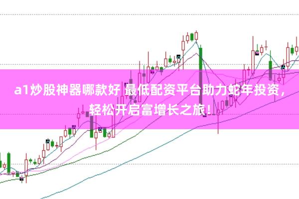 a1炒股神器哪款好 最低配资平台助力蛇年投资，轻松开启富增长之旅！